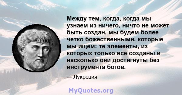 Между тем, когда, когда мы узнаем из ничего, ничто не может быть создан, мы будем более четко божественными, которые мы ищем: те элементы, из которых только все созданы и насколько они достигнуты без инструмента богов.