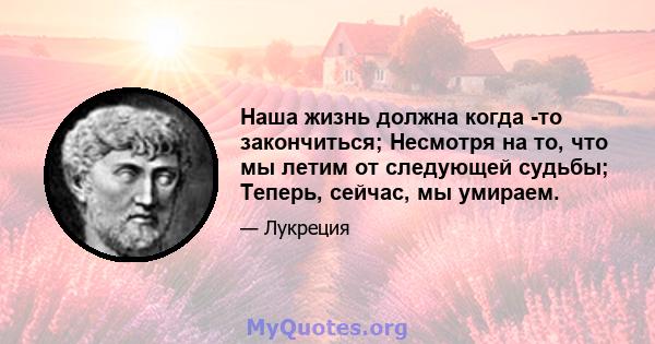 Наша жизнь должна когда -то закончиться; Несмотря на то, что мы летим от следующей судьбы; Теперь, сейчас, мы умираем.