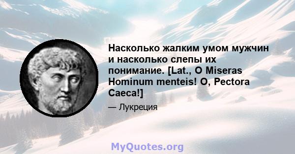 Насколько жалким умом мужчин и насколько слепы их понимание. [Lat., O Miseras Hominum menteis! О, Pectora Caeca!]