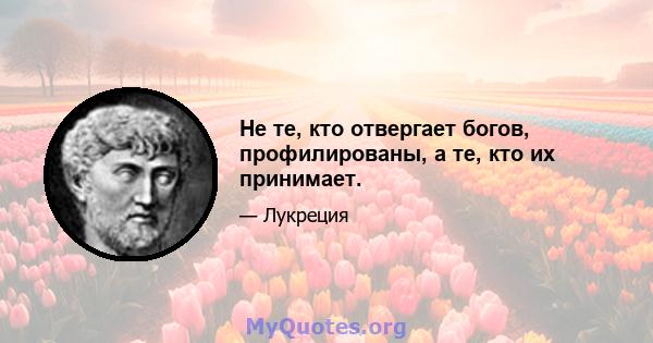 Не те, кто отвергает богов, профилированы, а те, кто их принимает.