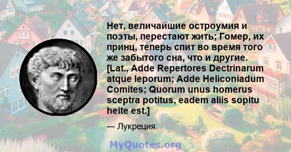 Нет, величайшие остроумия и поэты, перестают жить; Гомер, их принц, теперь спит во время того же забытого сна, что и другие. [Lat., Adde Repertores Dectrinarum atque leporum; Adde Heliconiadum Comites; Quorum unus