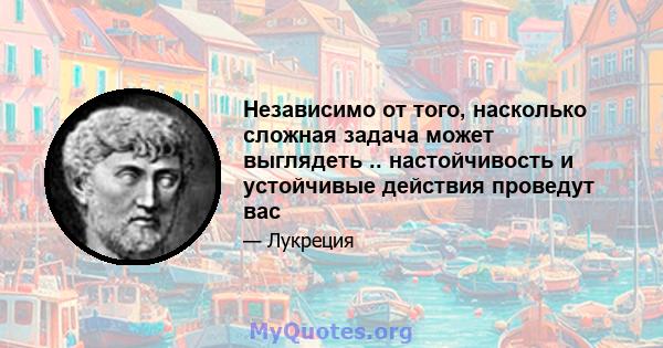 Независимо от того, насколько сложная задача может выглядеть .. настойчивость и устойчивые действия проведут вас