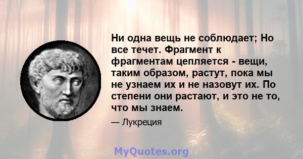 Ни одна вещь не соблюдает; Но все течет. Фрагмент к фрагментам цепляется - вещи, таким образом, растут, пока мы не узнаем их и не назовут их. По степени они растают, и это не то, что мы знаем.