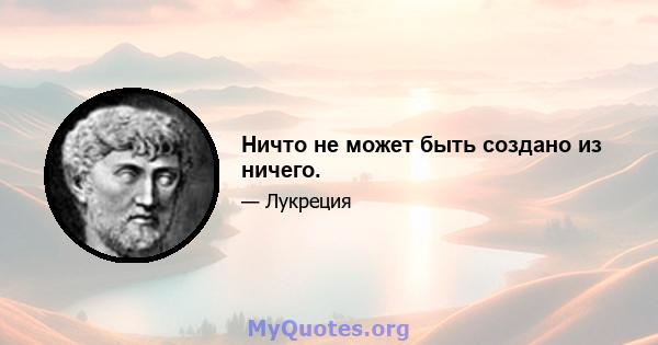 Ничто не может быть создано из ничего.