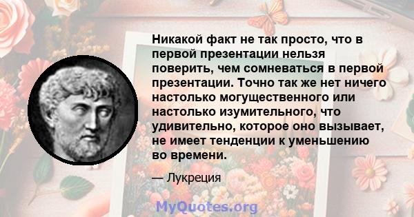 Никакой факт не так просто, что в первой презентации нельзя поверить, чем сомневаться в первой презентации. Точно так же нет ничего настолько могущественного или настолько изумительного, что удивительно, которое оно