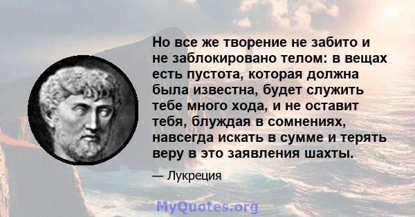 Но все же творение не забито и не заблокировано телом: в вещах есть пустота, которая должна была известна, будет служить тебе много хода, и не оставит тебя, блуждая в сомнениях, навсегда искать в сумме и терять веру в