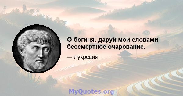 О богиня, даруй мои словами бессмертное очарование.