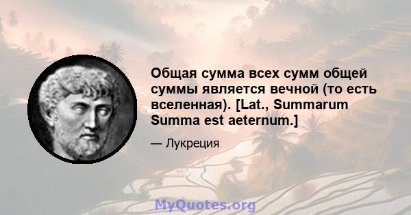 Общая сумма всех сумм общей суммы является вечной (то есть вселенная). [Lat., Summarum Summa est aeternum.]