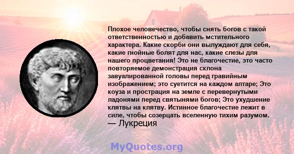 Плохое человечество, чтобы снять богов с такой ответственностью и добавить мстительного характера. Какие скорби они вылуждают для себя, какие гнойные болят для нас, какие слезы для нашего процветания! Это не