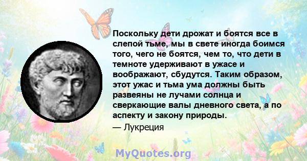 Поскольку дети дрожат и боятся все в слепой тьме, мы в свете иногда боимся того, чего не боятся, чем то, что дети в темноте удерживают в ужасе и воображают, сбудутся. Таким образом, этот ужас и тьма ума должны быть