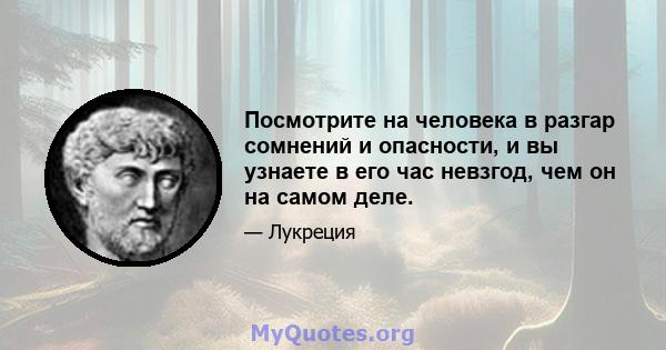 Посмотрите на человека в разгар сомнений и опасности, и вы узнаете в его час невзгод, чем он на самом деле.