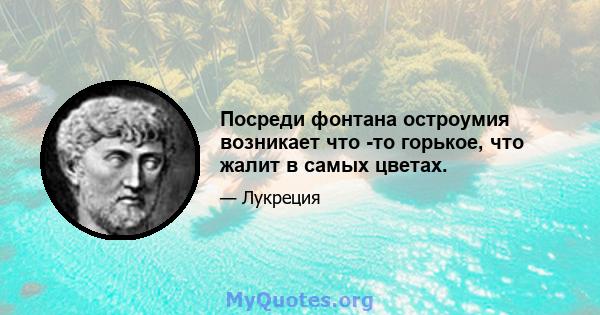 Посреди фонтана остроумия возникает что -то горькое, что жалит в самых цветах.