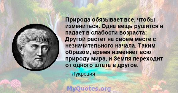 Природа обязывает все, чтобы измениться. Одна вещь рушится и падает в слабости возраста; Другой растет на своем месте с незначительного начала. Таким образом, время изменяет всю природу мира, и Земля переходит от одного 