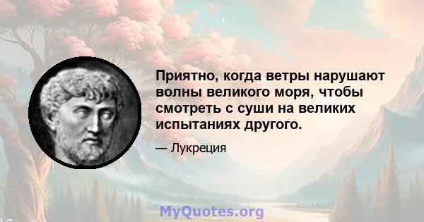 Приятно, когда ветры нарушают волны великого моря, чтобы смотреть с суши на великих испытаниях другого.