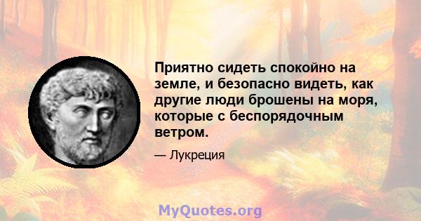 Приятно сидеть спокойно на земле, и безопасно видеть, как другие люди брошены на моря, которые с беспорядочным ветром.