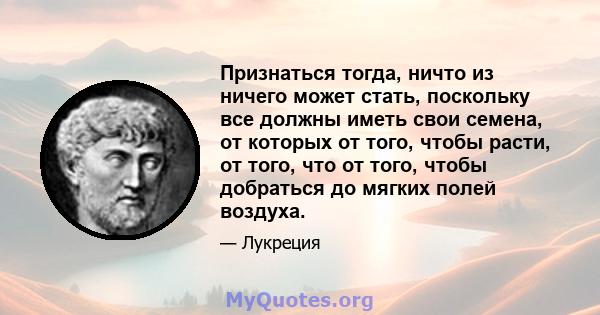 Признаться тогда, ничто из ничего может стать, поскольку все должны иметь свои семена, от которых от того, чтобы расти, от того, что от того, чтобы добраться до мягких полей воздуха.