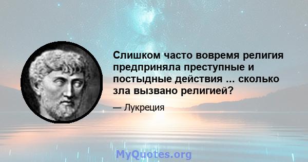 Слишком часто вовремя религия предприняла преступные и постыдные действия ... сколько зла вызвано религией?