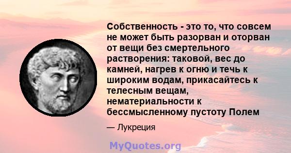 Собственность - это то, что совсем не может быть разорван и оторван от вещи без смертельного растворения: таковой, вес до камней, нагрев к огню и течь к широким водам, прикасайтесь к телесным вещам, нематериальности к