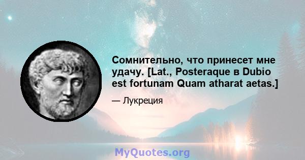 Сомнительно, что принесет мне удачу. [Lat., Posteraque в Dubio est fortunam Quam atharat aetas.]