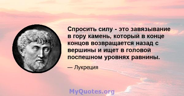 Спросить силу - это завязывание в гору камень, который в конце концов возвращается назад с вершины и ищет в головой поспешном уровнях равнины.