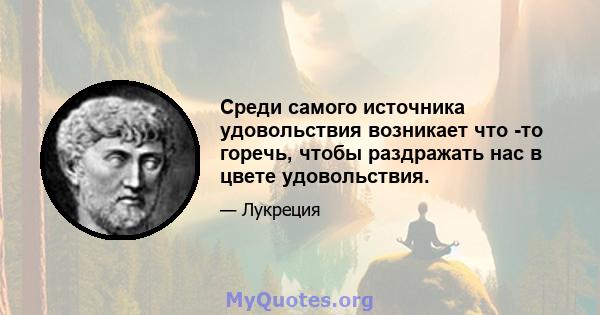 Среди самого источника удовольствия возникает что -то горечь, чтобы раздражать нас в цвете удовольствия.