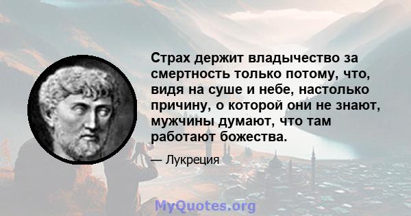 Страх держит владычество за смертность только потому, что, видя на суше и небе, настолько причину, о которой они не знают, мужчины думают, что там работают божества.