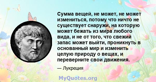 Сумма вещей, не может, не может измениться, потому что ничто не существует снаружи, на которую может бежать из мира любого вида, и не от того, что свежий запас может выйти, проникнуть в основанный мир и изменить целую