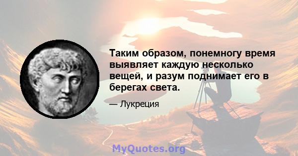 Таким образом, понемногу время выявляет каждую несколько вещей, и разум поднимает его в берегах света.