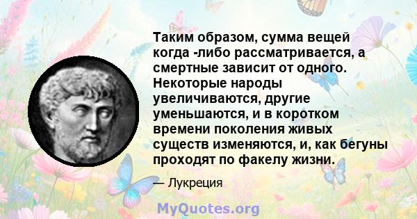 Таким образом, сумма вещей когда -либо рассматривается, а смертные зависит от одного. Некоторые народы увеличиваются, другие уменьшаются, и в коротком времени поколения живых существ изменяются, и, как бегуны проходят