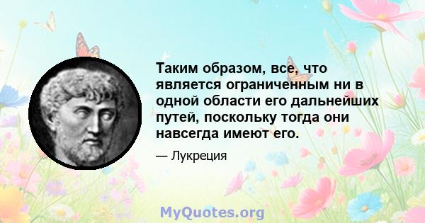 Таким образом, все, что является ограниченным ни в одной области его дальнейших путей, поскольку тогда они навсегда имеют его.