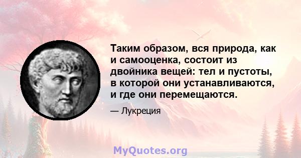 Таким образом, вся природа, как и самооценка, состоит из двойника вещей: тел и пустоты, в которой они устанавливаются, и где они перемещаются.