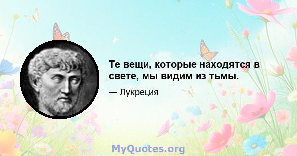 Те вещи, которые находятся в свете, мы видим из тьмы.