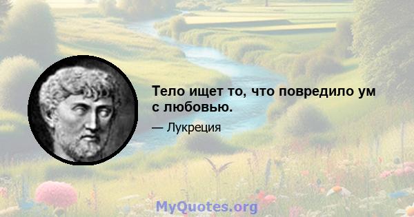 Тело ищет то, что повредило ум с любовью.