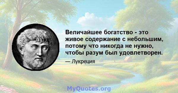 Величайшее богатство - это живое содержание с небольшим, потому что никогда не нужно, чтобы разум был удовлетворен.