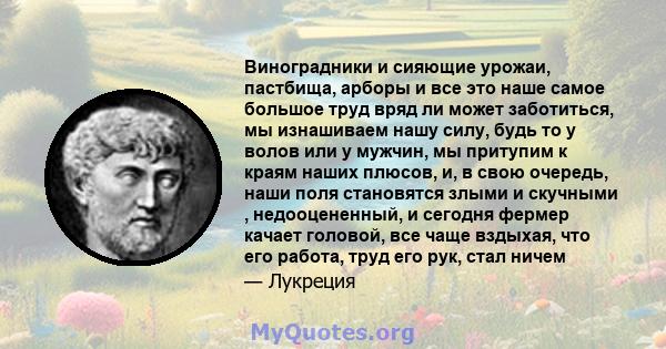 Виноградники и сияющие урожаи, пастбища, арборы и все это наше самое большое труд вряд ли может заботиться, мы изнашиваем нашу силу, будь то у волов или у мужчин, мы притупим к краям наших плюсов, и, в свою очередь,