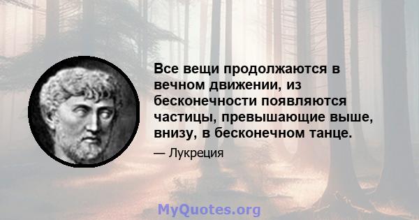 Все вещи продолжаются в вечном движении, из бесконечности появляются частицы, превышающие выше, внизу, в бесконечном танце.