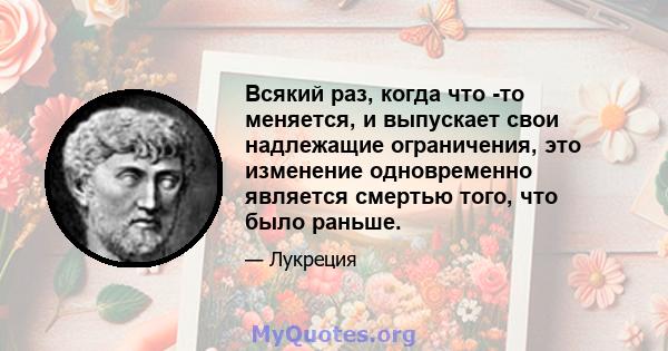 Всякий раз, когда что -то меняется, и выпускает свои надлежащие ограничения, это изменение одновременно является смертью того, что было раньше.