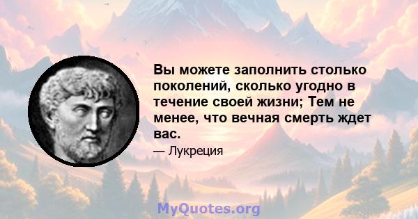 Вы можете заполнить столько поколений, сколько угодно в течение своей жизни; Тем не менее, что вечная смерть ждет вас.