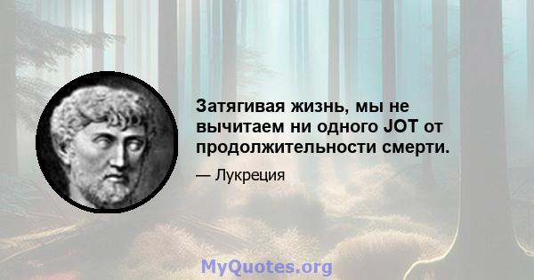 Затягивая жизнь, мы не вычитаем ни одного JOT от продолжительности смерти.