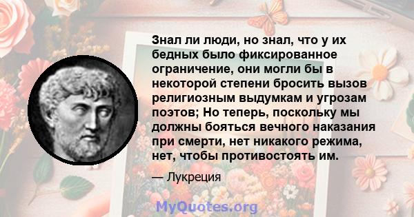 Знал ли люди, но знал, что у их бедных было фиксированное ограничение, они могли бы в некоторой степени бросить вызов религиозным выдумкам и угрозам поэтов; Но теперь, поскольку мы должны бояться вечного наказания при