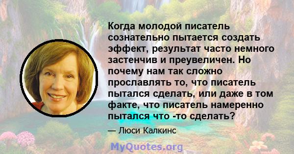 Когда молодой писатель сознательно пытается создать эффект, результат часто немного застенчив и преувеличен. Но почему нам так сложно прославлять то, что писатель пытался сделать, или даже в том факте, что писатель