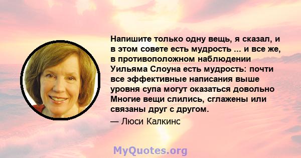 Напишите только одну вещь, я сказал, и в этом совете есть мудрость ... и все же, в противоположном наблюдении Уильяма Слоуна есть мудрость: почти все эффективные написания выше уровня супа могут оказаться довольно