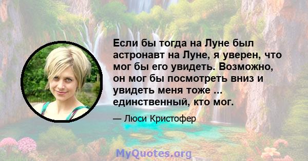 Если бы тогда на Луне был астронавт на Луне, я уверен, что мог бы его увидеть. Возможно, он мог бы посмотреть вниз и увидеть меня тоже ... единственный, кто мог.