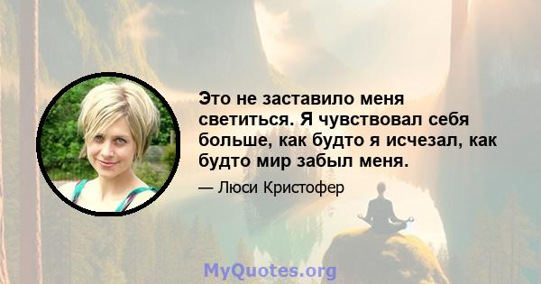 Это не заставило меня светиться. Я чувствовал себя больше, как будто я исчезал, как будто мир забыл меня.