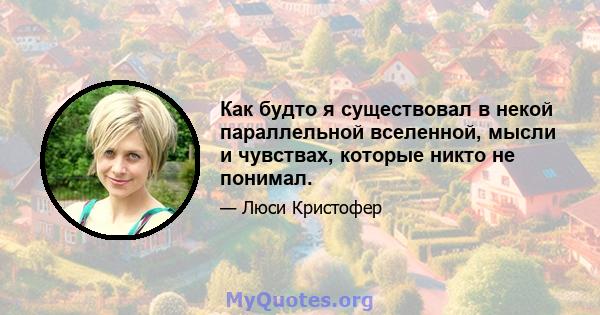 Как будто я существовал в некой параллельной вселенной, мысли и чувствах, которые никто не понимал.