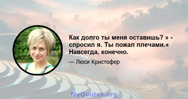 Как долго ты меня оставишь? » - спросил я. Ты пожал плечами.« Навсегда, конечно.