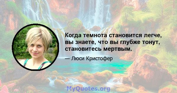 Когда темнота становится легче, вы знаете, что вы глубже тонут, становитесь мертвым.