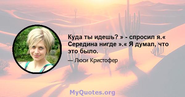 Куда ты идешь? » - спросил я.« Середина нигде ».« Я думал, что это было.