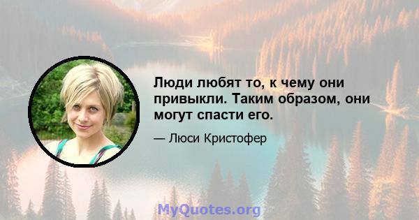 Люди любят то, к чему они привыкли. Таким образом, они могут спасти его.