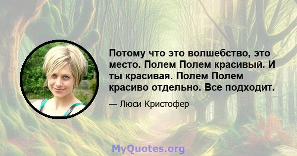 Потому что это волшебство, это место. Полем Полем красивый. И ты красивая. Полем Полем красиво отдельно. Все подходит.